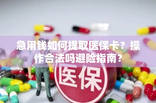 急用钱如何提取医保卡？操作合法吗避险指南？